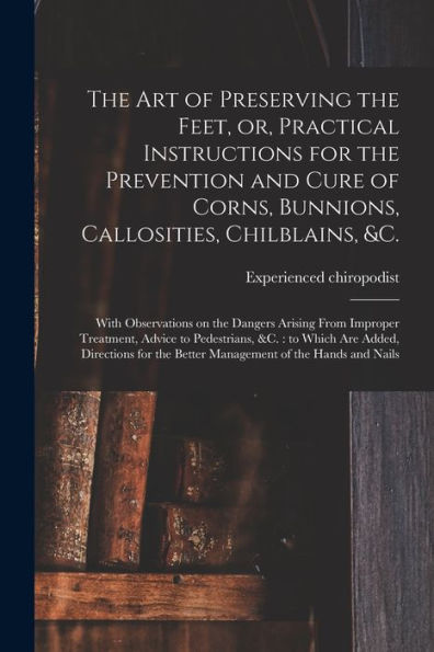 The Art Of Preserving The Feet, Or, Practical Instructions For The Prevention And Cure Of Corns, Bunnions, Callosities, Chilblains, &C.: With ... To Pedestrians, &C.: To Which Are Added, ...