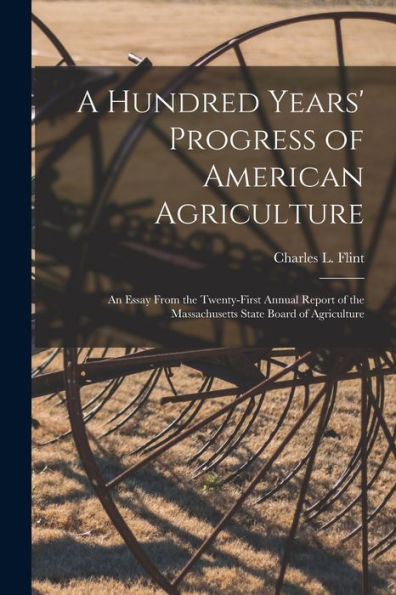 A Hundred Years' Progress Of American Agriculture: An Essay From The Twenty-First Annual Report Of The Massachusetts State Board Of Agriculture