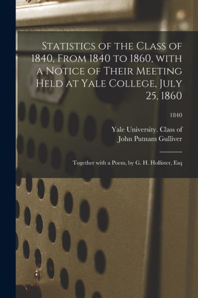 Statistics Of The Class Of 1840, From 1840 To 1860, With A Notice Of Their Meeting Held At Yale College, July 25, 1860; Together With A Poem, By G. H. Hollister, Esq; 1840
