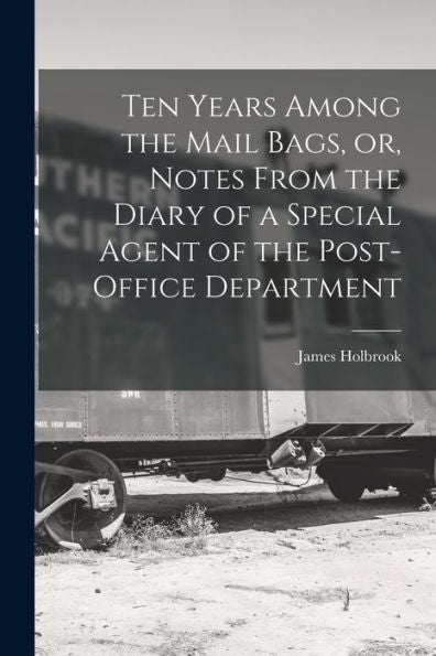 Ten Years Among The Mail Bags, Or, Notes From The Diary Of A Special Agent Of The Post-Office Department