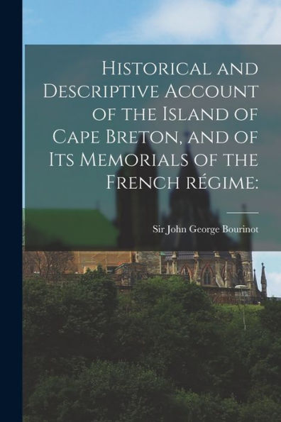 Historical And Descriptive Account Of The Island Of Cape Breton, And Of Its Memorials Of The French Re´Gime