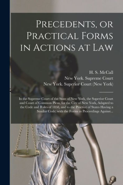 Precedents, Or Practical Forms In Actions At Law: In The Supreme Court Of The State Of New York, The Superior Court And Court Of Common Pleas, For The ... And To The Practice Of States Having A...