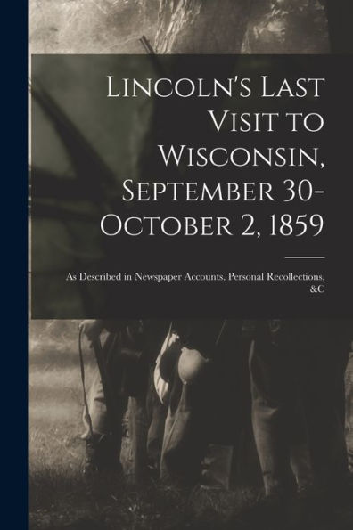 Lincoln'S Last Visit To Wisconsin, September 30-October 2, 1859: As Described In Newspaper Accounts, Personal Recollections, &C