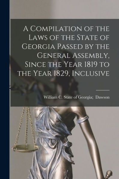 A Compilation Of The Laws Of The State Of Georgia Passed By The General Assembly, Since The Year 1819 To The Year 1829, Inclusive
