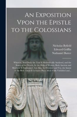 An Exposition Vpon The Epistle To The Colossians: Wherein, Not Onely The Text Is Methodically Analysed, And The Sence Of The Words, By The Help Of ... Doctrine And Vse, The Intent Of The Holy...