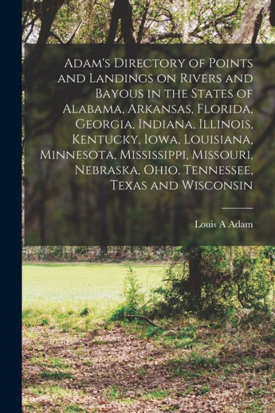 Adam'S Directory Of Points And Landings On Rivers And Bayous In The States Of Alabama, Arkansas, Florida, Georgia, Indiana, Illinois, Kentucky, Iowa, ... Ohio, Tennessee, Texas And Wisconsin
