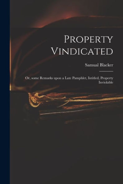 Property Vindicated: Or, Some Remarks Upon A Late Pamphlet, Intitled, Property Inviolable