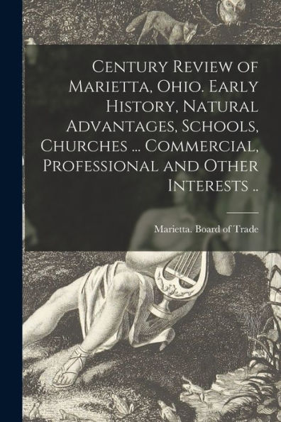 Century Review Of Marietta, Ohio. Early History, Natural Advantages, Schools, Churches ... Commercial, Professional And Other Interests ..