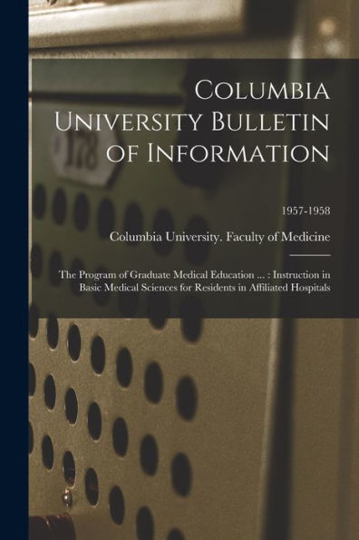 Columbia University Bulletin Of Information: The Program Of Graduate Medical Education ...: Instruction In Basic Medical Sciences For Residents In Affiliated Hospitals; 1957-1958