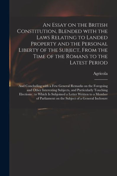 An Essay On The British Constitution, Blended With The Laws Relating To Landed Property And The Personal Liberty Of The Subject, From The Time Of The ... General Remarks On The Foregoing And Other...