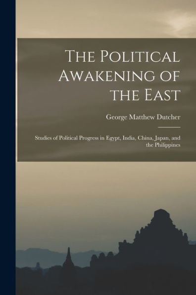 The Political Awakening Of The East; Studies Of Political Progress In Egypt, India, China, Japan, And The Philippines
