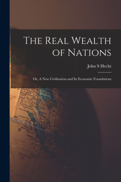 The Real Wealth Of Nations; Or, A New Civilization And Its Economic Foundations
