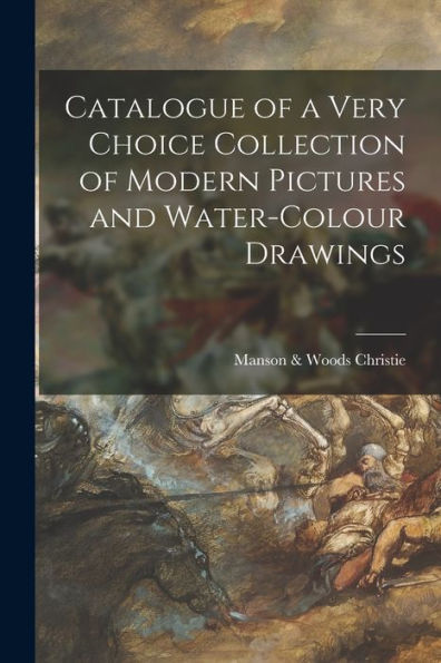 Catalogue Of A Very Choice Collection Of Modern Pictures And Water-Colour Drawings