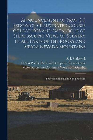 Announcement Of Prof. S. J. Sedgwick'S Illustrated Course Of Lectures And Catalogue Of Stereoscopic Views Of Scenery In All Parts Of The Rocky And ... Mountains: Between Omaha And San Francisco