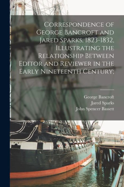 Correspondence Of George Bancroft And Jared Sparks, 1823-1832, Illustrating The Relationship Between Editor And Reviewer In The Early Nineteenth Century;