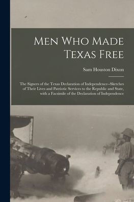 Men Who Made Texas Free: The Signers Of The Texas Declaration Of Independence--Sketches Of Their Lives And Patriotic Services To The Republic And ... Facsimile Of The Declaration Of Independence