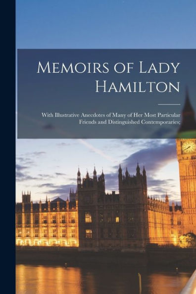 Memoirs Of Lady Hamilton; With Illustrative Anecdotes Of Many Of Her Most Particular Friends And Distinguished Contemporaries;