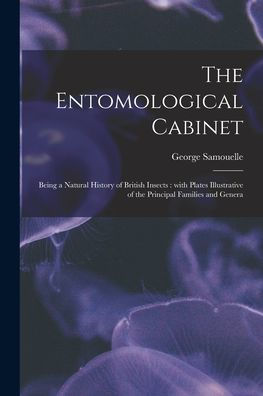 The Entomological Cabinet; Being A Natural History Of British Insects: With Plates Illustrative Of The Principal Families And Genera