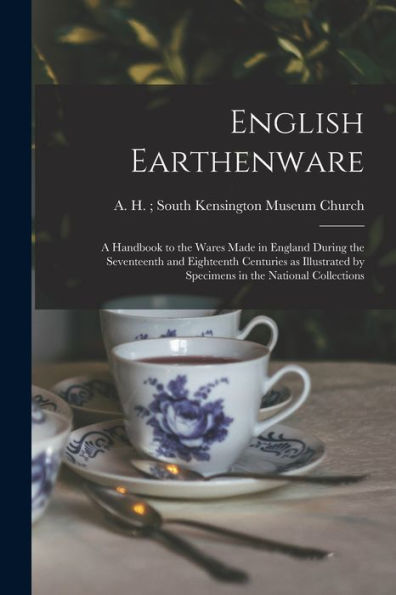 English Earthenware: A Handbook To The Wares Made In England During The Seventeenth And Eighteenth Centuries As Illustrated By Specimens In The National Collections