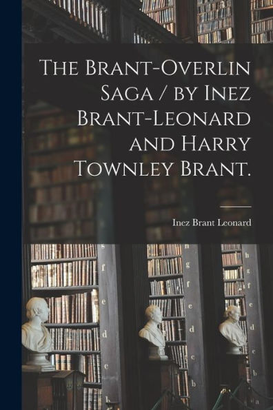 The Brant-Overlin Saga / By Inez Brant-Leonard And Harry Townley Brant.