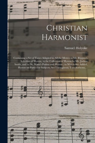 Christian Harmonist: Containing A Set Of Tunes Adapted To All The Metres In Mr. Rippon'S Selection Of Hymns, In The Collection Of Hymns By Mr. Joshua ... Added, Hymns On Particular Subjects, Set...
