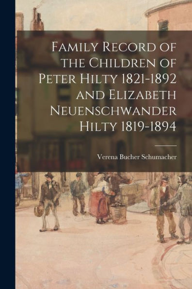 Family Record Of The Children Of Peter Hilty 1821-1892 And Elizabeth Neuenschwander Hilty 1819-1894