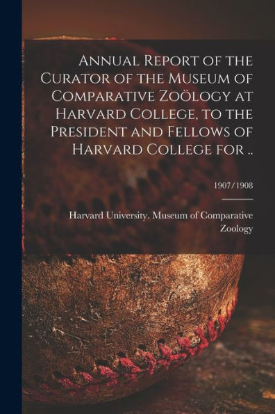 Annual Report Of The Curator Of The Museum Of Comparative Zoölogy At Harvard College, To The President And Fellows Of Harvard College For ..; 1907/1908