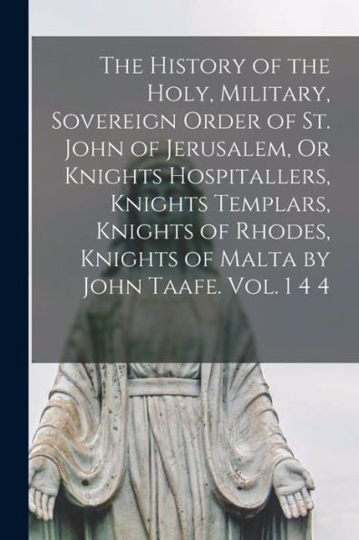 The History Of The Holy, Military, Sovereign Order Of St. John Of Jerusalem, Or Knights Hospitallers, Knights Templars, Knights Of Rhodes, Knights Of Malta By John Taafe. Vol. 1 4 4