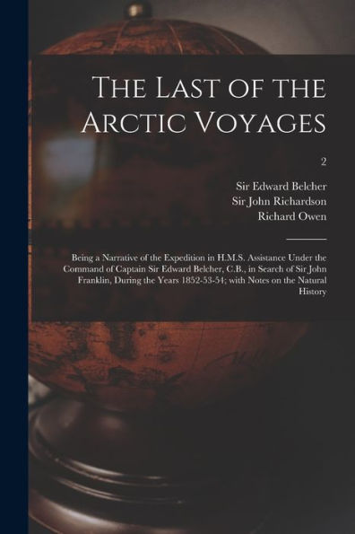 The Last Of The Arctic Voyages: Being A Narrative Of The Expedition In H.M.S. Assistance Under The Command Of Captain Sir Edward Belcher, C.B., In ... With Notes On The Natural History; 2