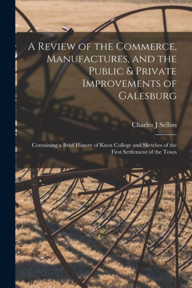 A Review Of The Commerce, Manufactures, And The Public & Private Improvements Of Galesburg: Containing A Brief History Of Knox College And Sketches Of The First Settlement Of The Town