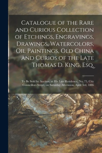 Catalogue Of The Rare And Curious Collection Of Etchings, Engravings, Drawings, Watercolors, Oil Paintings, Old China And Curios Of The Late Thomas D. ... Late Residence, No. 75, City Councillors...