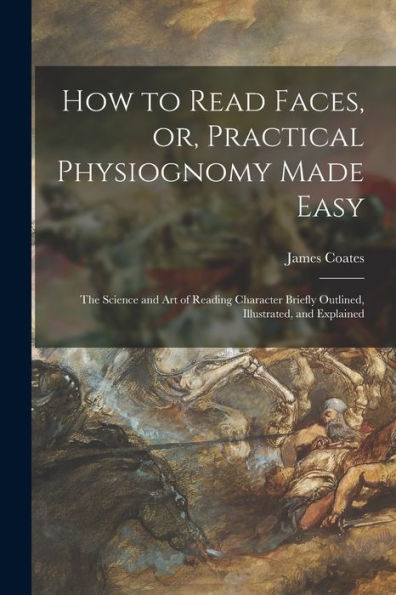 How To Read Faces, Or, Practical Physiognomy Made Easy: The Science And Art Of Reading Character Briefly Outlined, Illustrated, And Explained