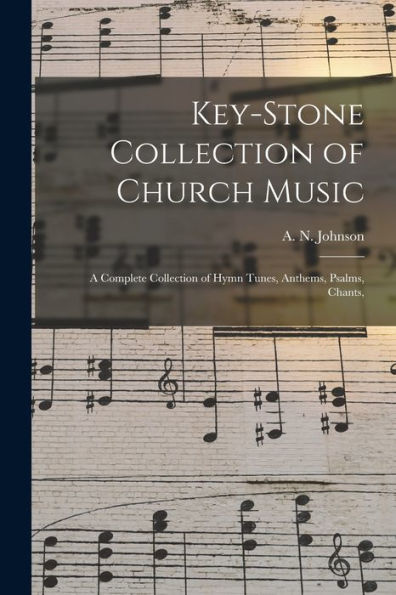 Key-Stone Collection Of Church Music: A Complete Collection Of Hymn Tunes, Anthems, Psalms, Chants,