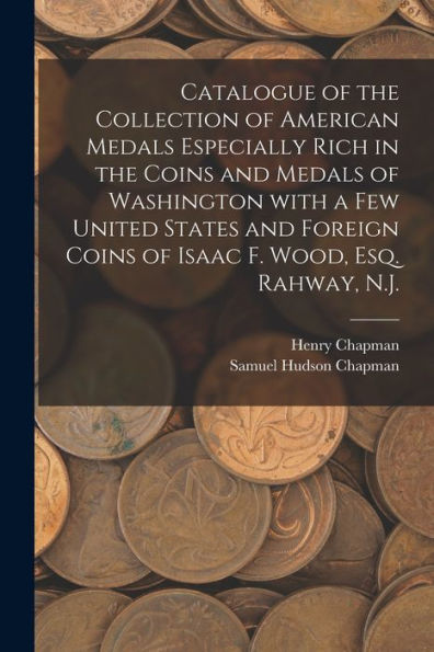 Catalogue Of The Collection Of American Medals Especially Rich In The Coins And Medals Of Washington With A Few United States And Foreign Coins Of Isaac F. Wood, Esq. Rahway, N.J.