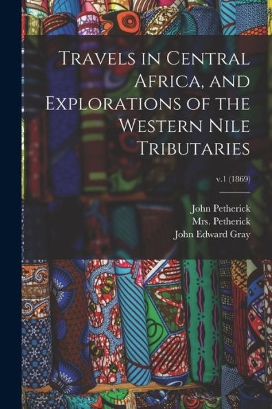Travels In Central Africa, And Explorations Of The Western Nile Tributaries; V.1 (1869)