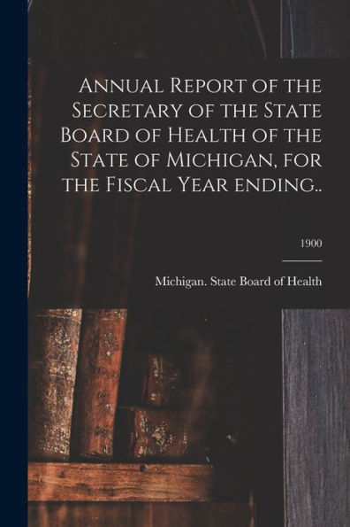 Annual Report Of The Secretary Of The State Board Of Health Of The State Of Michigan, For The Fiscal Year Ending..; 1900