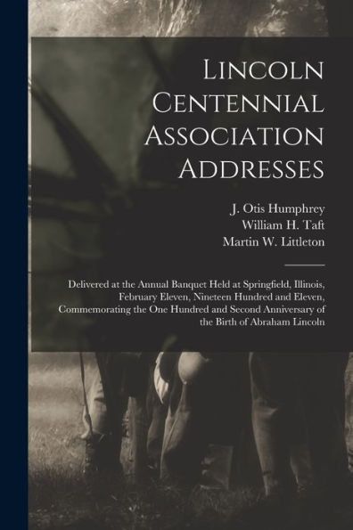 Lincoln Centennial Association Addresses: Delivered At The Annual Banquet Held At Springfield, Illinois, February Eleven, Nineteen Hundred And Eleven, ... Anniversary Of The Birth Of Abraham Lincoln