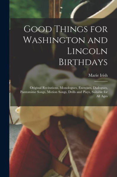 Good Things For Washington And Lincoln Birthdays: Original Recitations, Monologues, Exercises, Dialogues, Pantomime Songs, Motion Songs, Drills And Plays, Suitable For All Ages