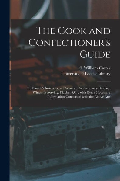 The Cook And Confectioner'S Guide; Or Female'S Instructor In Cookery, Confectionery, Making Wines, Preserving, Pickles, &C.: With Every Necessary Information Connected With The Above Arts