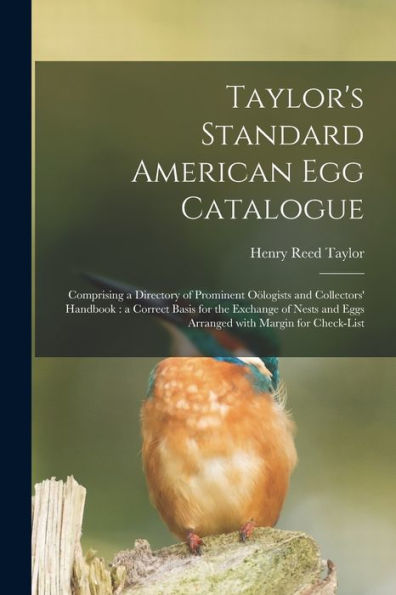 Taylor'S Standard American Egg Catalogue: Comprising A Directory Of Prominent Oölogists And Collectors' Handbook: A Correct Basis For The Exchange Of Nests And Eggs Arranged With Margin For Check-List