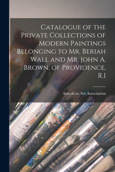 Catalogue Of The Private Collections Of Modern Paintings Belonging To Mr. Beriah Wall And Mr. John A. Brown, Of Providence, R.I