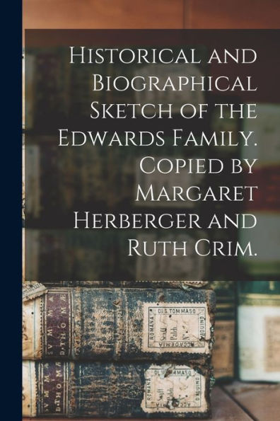 Historical And Biographical Sketch Of The Edwards Family. Copied By Margaret Herberger And Ruth Crim.