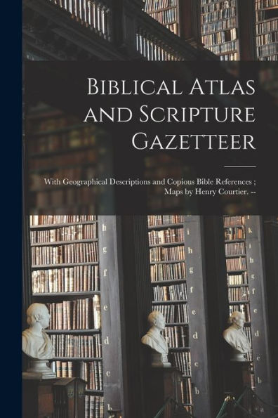 Biblical Atlas And Scripture Gazetteer: With Geographical Descriptions And Copious Bible References; Maps By Henry Courtier. --