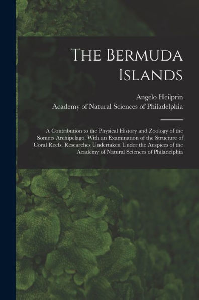 The Bermuda Islands: A Contribution To The Physical History And Zoology Of The Somers Archipelago. With An Examination Of The Structure Of Coral ... Academy Of Natural Sciences Of Philadelphia
