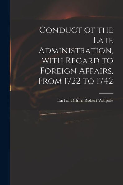 Conduct Of The Late Administration, With Regard To Foreign Affairs, From 1722 To 1742