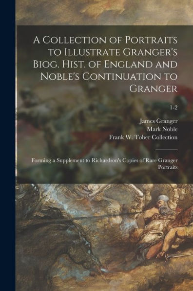 A Collection Of Portraits To Illustrate Granger'S Biog. Hist. Of England And Noble'S Continuation To Granger: Forming A Supplement To Richardson'S Copies Of Rare Granger Portraits; 1-2