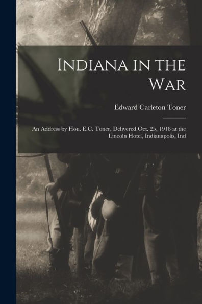 Indiana In The War; An Address By Hon. E.C. Toner, Delivered Oct. 25, 1918 At The Lincoln Hotel, Indianapolis, Ind
