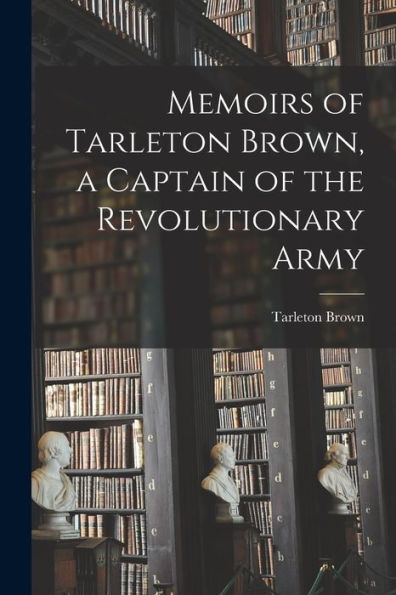 Memoirs Of Tarleton Brown, A Captain Of The Revolutionary Army