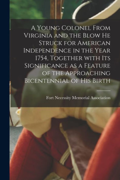 A Young Colonel From Virginia And The Blow He Struck For American Independence In The Year 1754, Together With Its Significance As A Feature Of The Approaching Bicentennial Of His Birth