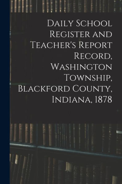 Daily School Register And Teacher'S Report Record, Washington Township, Blackford County, Indiana, 1878